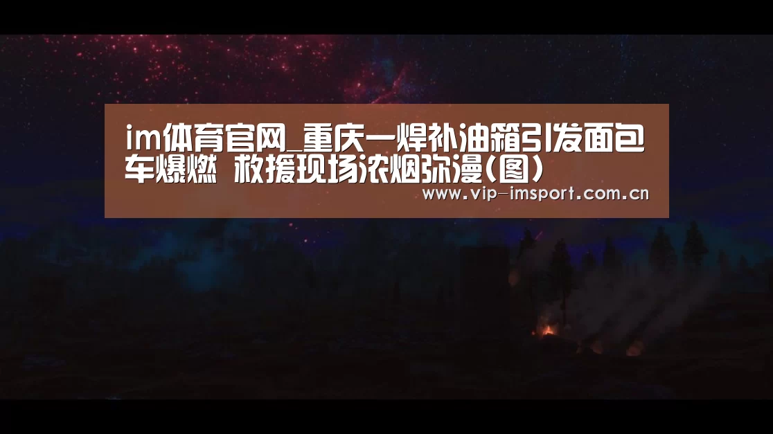 im体育官网_重庆一焊补油箱引发面包车爆燃 救援现场浓烟弥漫(图)(图1) 实时赔率